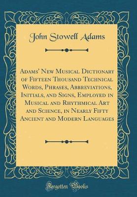 Book cover for Adams' New Musical Dictionary of Fifteen Thousand Technical Words, Phrases, Abbreviations, Initials, and Signs, Employed in Musical and Rhythmical Art and Science, in Nearly Fifty Ancient and Modern Languages (Classic Reprint)