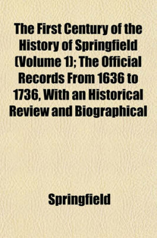 Cover of The First Century of the History of Springfield (Volume 1); The Official Records from 1636 to 1736, with an Historical Review and Biographical