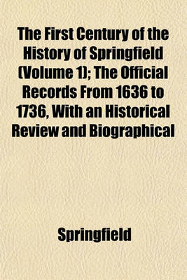 Book cover for The First Century of the History of Springfield (Volume 1); The Official Records from 1636 to 1736, with an Historical Review and Biographical