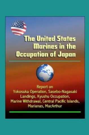 Cover of The United States Marines in the Occupation of Japan - Report on Yokosuka Operation, Sasebo-Nagasaki Landings, Kyushu Occupation, Marine Withdrawal, Central Pacific Islands, Marianas, MacArthur