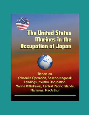 Book cover for The United States Marines in the Occupation of Japan - Report on Yokosuka Operation, Sasebo-Nagasaki Landings, Kyushu Occupation, Marine Withdrawal, Central Pacific Islands, Marianas, MacArthur