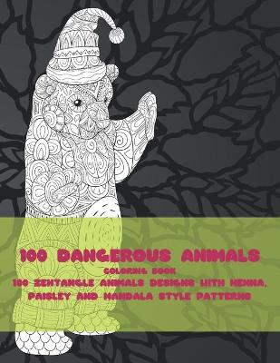 Cover of 100 Dangerous Animals - Coloring Book - 100 Zentangle Animals Designs with Henna, Paisley and Mandala Style Patterns