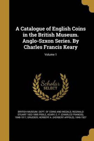 Cover of A Catalogue of English Coins in the British Museum. Anglo-Szxon Series. by Charles Francis Keary; Volume 1