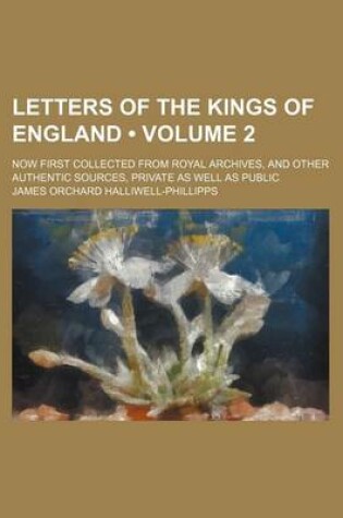 Cover of Letters of the Kings of England (Volume 2); Now First Collected from Royal Archives, and Other Authentic Sources, Private as Well as Public