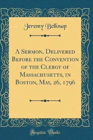 Cover of A Sermon, Delivered Before the Convention of the Clergy of Massachusetts, in Boston, May, 26, 1796 (Classic Reprint)