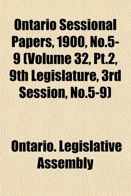 Book cover for Ontario Sessional Papers, 1900, No.5-9 (Volume 32, PT.2, 9th Legislature, 3rd Session, No.5-9)