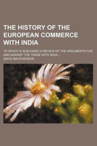 Cover of The History of the European Commerce with India; To Which Is Subjoined a Review of the Arguments for and Against the Trade with India