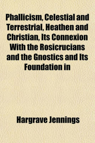 Cover of Phallicism, Celestial and Terrestrial, Heathen and Christian, Its Connexion with the Rosicrucians and the Gnostics and Its Foundation in