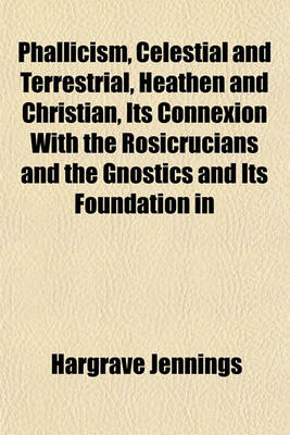 Book cover for Phallicism, Celestial and Terrestrial, Heathen and Christian, Its Connexion with the Rosicrucians and the Gnostics and Its Foundation in