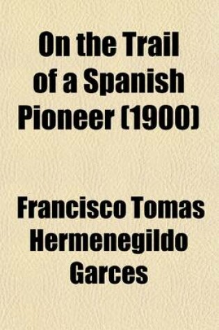 Cover of On the Trail of a Spanish Pioneer (Volume 1); The Diary and Itinerary of Francisco Garces (Missionary Priest) in His Travels Through Sonora, Arizona, and California, 1775-1776