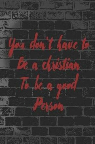 Cover of You Don't Have To BE A Christian To Be A Good Person