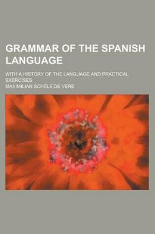 Cover of Grammar of the Spanish Language; With a History of the Language and Practical Exercises