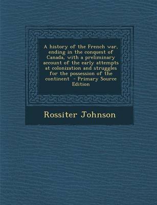 Book cover for A History of the French War, Ending in the Conquest of Canada, with a Preliminary Account of the Early Attempts at Colonization and Struggles for the Possession of the Continent - Primary Source Edition