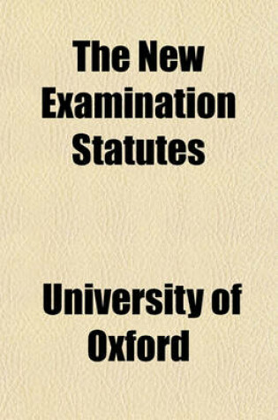 Cover of The New Examination Statutes; Together with the Decrees of Convocation and Regulations of the Boards of Studies at Present in Force, Relating Thereto. June, 1872