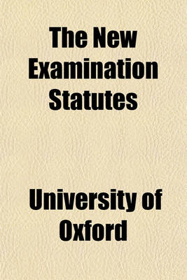 Book cover for The New Examination Statutes; Together with the Decrees of Convocation and Regulations of the Boards of Studies at Present in Force, Relating Thereto. June, 1872