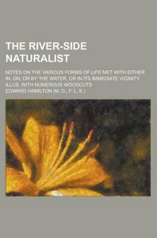 Cover of The River-Side Naturalist; Notes on the Various Forms of Life Met with Either In, On, or by the Water, or in Its Immediate Vicinity. Illus. with Numer