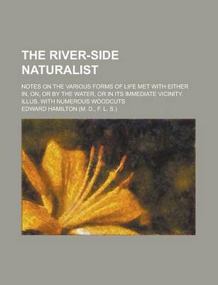 Book cover for The River-Side Naturalist; Notes on the Various Forms of Life Met with Either In, On, or by the Water, or in Its Immediate Vicinity. Illus. with Numer