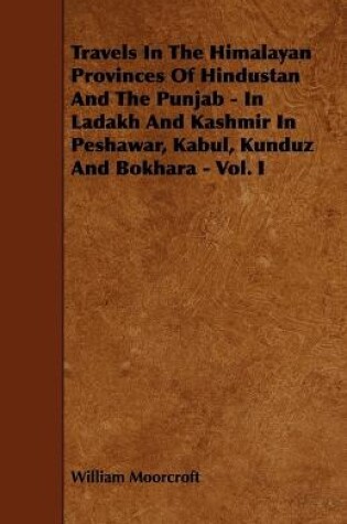 Cover of Travels In The Himalayan Provinces Of Hindustan And The Punjab - In Ladakh And Kashmir In Peshawar, Kabul, Kunduz And Bokhara - Vol. I