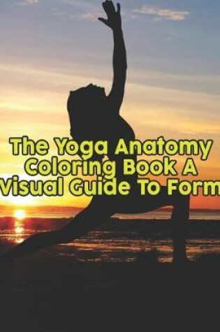 Cover of The Yoga Anatomy Coloring Book A Visual Guide To Form