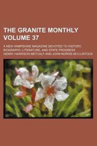 Cover of The Granite Monthly Volume 37; A New Hampshire Magazine Devoted to History, Biography, Literature, and State Progress