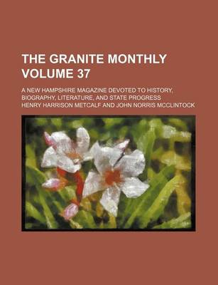 Book cover for The Granite Monthly Volume 37; A New Hampshire Magazine Devoted to History, Biography, Literature, and State Progress