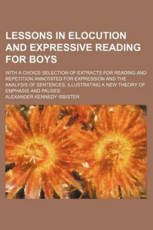 Cover of Lessons in Elocution and Expressive Reading for Boys; With a Choice Selection of Extracts for Reading and Repetition Annotated for Expression and the Analysis of Sentences, Illustrating a New Theory of Emphasis and Pauses