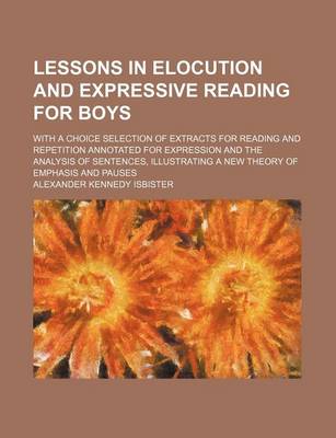 Book cover for Lessons in Elocution and Expressive Reading for Boys; With a Choice Selection of Extracts for Reading and Repetition Annotated for Expression and the Analysis of Sentences, Illustrating a New Theory of Emphasis and Pauses