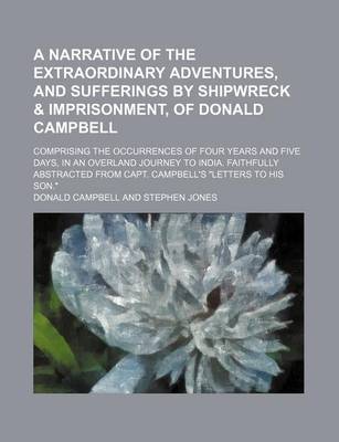 Book cover for A Narrative of the Extraordinary Adventures, and Sufferings by Shipwreck & Imprisonment, of Donald Campbell; Comprising the Occurrences of Four Years and Five Days, in an Overland Journey to India. Faithfully Abstracted from Capt. Campbell's "Letters to H