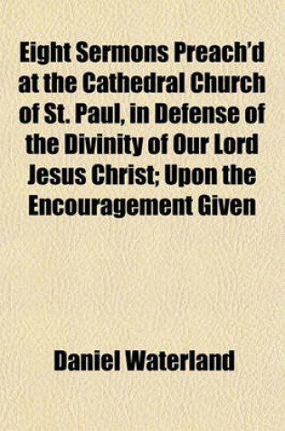 Cover of Eight Sermons Preach'd at the Cathedral Church of St. Paul, in Defense of the Divinity of Our Lord Jesus Christ; Upon the Encouragement Given