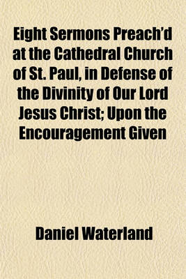 Book cover for Eight Sermons Preach'd at the Cathedral Church of St. Paul, in Defense of the Divinity of Our Lord Jesus Christ; Upon the Encouragement Given