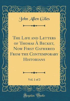 Book cover for The Life and Letters of Thomas À Becket, Now First Gathered from the Contemporary Historians, Vol. 1 of 2 (Classic Reprint)