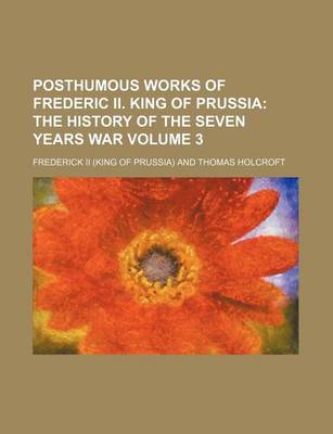 Book cover for Posthumous Works of Frederic II. King of Prussia Volume 3; The History of the Seven Years War