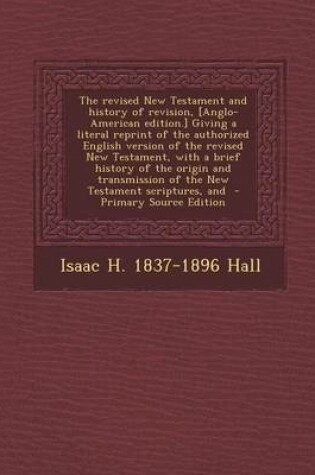 Cover of The Revised New Testament and History of Revision, [Anglo-American Edition.] Giving a Literal Reprint of the Authorized English Version of the Revised New Testament, with a Brief History of the Origin and Transmission of the New Testament Scriptures, and