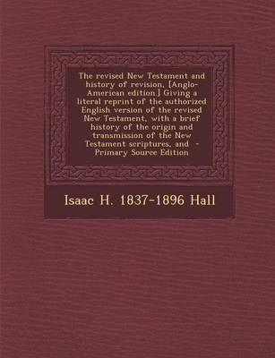 Book cover for The Revised New Testament and History of Revision, [Anglo-American Edition.] Giving a Literal Reprint of the Authorized English Version of the Revised New Testament, with a Brief History of the Origin and Transmission of the New Testament Scriptures, and