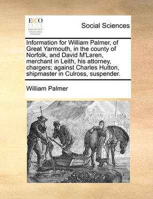 Book cover for Information for William Palmer, of Great Yarmouth, in the county of Norfolk, and David M'Laren, merchant in Leith, his attorney, chargers; against Charles Hutton, shipmaster in Culross, suspender.