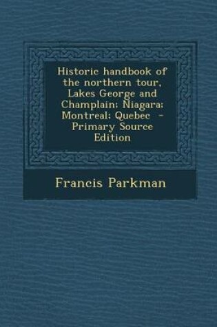 Cover of Historic Handbook of the Northern Tour, Lakes George and Champlain; Niagara; Montreal; Quebec - Primary Source Edition