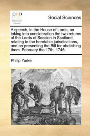 Cover of A Speech, in the House of Lords, on Taking Into Consideration the Two Returns of the Lords of Session in Scotland, Relating to the Heretable Jurisdications, and on Presenting the Bill for Abolishing Them. February the 17th, 1746.