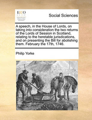 Book cover for A Speech, in the House of Lords, on Taking Into Consideration the Two Returns of the Lords of Session in Scotland, Relating to the Heretable Jurisdications, and on Presenting the Bill for Abolishing Them. February the 17th, 1746.