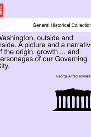 Cover of Washington, Outside and Inside. a Picture and a Narrative of the Origin, Growth ... and Personages of Our Governing City.