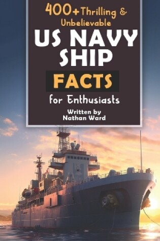 Cover of 400+ Riveting & Unbelievable US Navy Ship Facts for Enthusiasts