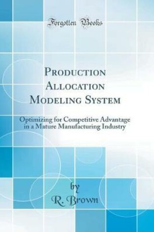 Cover of Production Allocation Modeling System: Optimizing for Competitive Advantage in a Mature Manufacturing Industry (Classic Reprint)