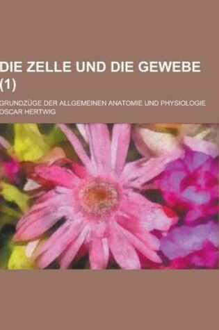 Cover of Die Zelle Und Die Gewebe; Grundzuge Der Allgemeinen Anatomie Und Physiologie (1 )