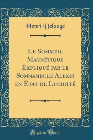 Cover of Le Sommeil Magnetique Explique Par Le Somnambule Alexis En Etat de Lucidite (Classic Reprint)