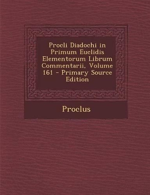 Book cover for Procli Diadochi in Primum Euclidis Elementorum Librum Commentarii, Volume 161 - Primary Source Edition