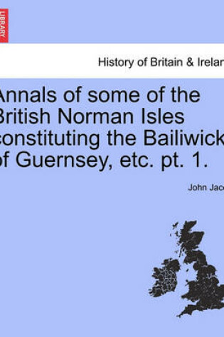 Cover of Annals of Some of the British Norman Isles Constituting the Bailiwick of Guernsey, Etc. PT. 1.