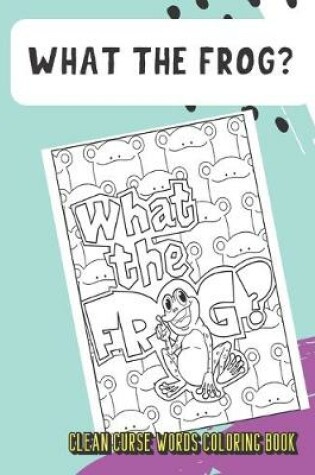 Cover of What The Frog Clean Curse Words Coloring Book