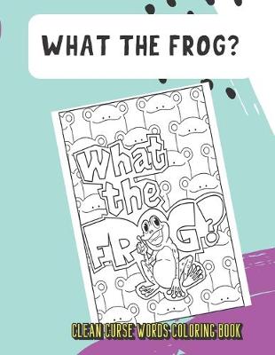 Book cover for What The Frog Clean Curse Words Coloring Book
