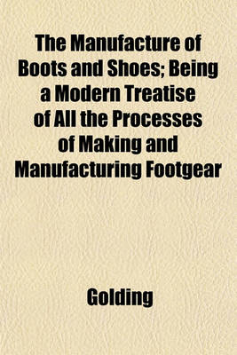 Book cover for The Manufacture of Boots and Shoes; Being a Modern Treatise of All the Processes of Making and Manufacturing Footgear