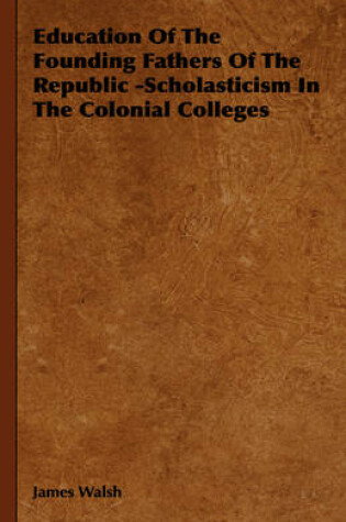 Cover of Education Of The Founding Fathers Of The Republic -Scholasticism In The Colonial Colleges