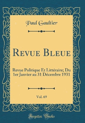 Book cover for Revue Bleue, Vol. 69: Revue Politique Et Littéraire; Du 1er Janvier au 31 Décembre 1931 (Classic Reprint)